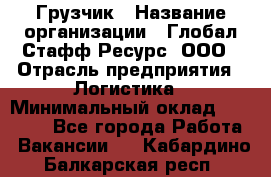 Грузчик › Название организации ­ Глобал Стафф Ресурс, ООО › Отрасль предприятия ­ Логистика › Минимальный оклад ­ 25 000 - Все города Работа » Вакансии   . Кабардино-Балкарская респ.